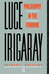 Title: Luce Irigaray: Philosophy in the Feminine / Edition 1, Author: Margaret Whitford
