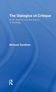 Title: The Dialogics of Critique: M.M. Bakhtin and the Theory of Ideology / Edition 1, Author: Michael Gardiner
