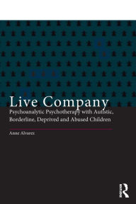 Title: Live Company: Psychoanalytic Psychotherapy with Autistic, Borderline, Deprived and Abused Children / Edition 1, Author: Anne Alvarez