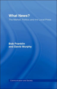 Title: What News?: The Market, Politics and the Local Press / Edition 1, Author: Bob Franklin