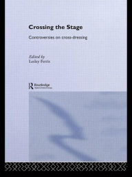 Title: Crossing the Stage: Controversies on Cross-Dressing / Edition 1, Author: Lesley Ferris