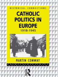 Title: Catholic Politics in Europe, 1918-1945 / Edition 1, Author: Martin Conway