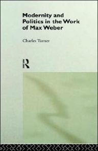 Title: Modernity and Politics in the Work of Max Weber / Edition 1, Author: Charles Turner