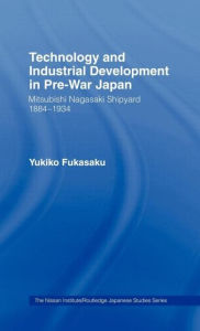 Title: Technology and Industrial Growth in Pre-War Japan: The Mitsubishi-Nagasaki Shipyard 1884-1934 / Edition 1, Author: Yukiko Fukasaku