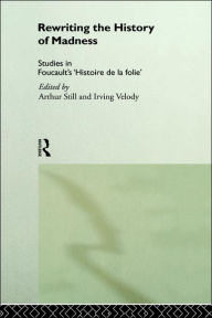 Title: Rewriting the History of Madness: Studies in Foucault's `Histoire de la Folie' / Edition 1, Author: Arthur Still