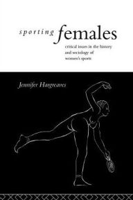Title: Sporting Females: Critical Issues in the History and Sociology of Women's Sport / Edition 1, Author: Jennifer Hargreaves