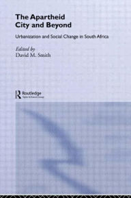 Title: The Apartheid City and Beyond: Urbanization and Social Change in South Africa / Edition 1, Author: David M. Smith