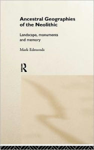 Title: Ancestral Geographies of the Neolithic: Landscapes, Monuments and Memory / Edition 1, Author: Mark Edmonds
