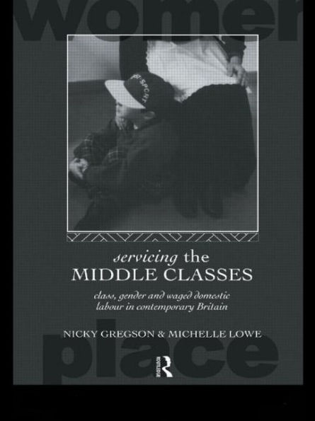 Servicing the Middle Classes: Class, Gender and Waged Domestic Work in Contemporary Britain / Edition 1