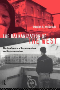 Title: The Balkanization of the West: The Confluence of Postmodernism and Postcommunism, Author: Stjepan Mestrovic