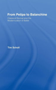 Title: From Petipa to Balanchine: Classical Revival and the Modernisation of Ballet / Edition 1, Author: Tim Scholl