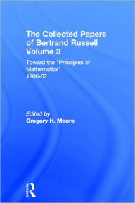 Title: The Collected Papers of Bertrand Russell, Volume 3: Toward the 'Principles of Mathematics' 1900-02 / Edition 1, Author: Gregory H. Moore