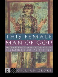 Title: This Female Man of God: Women and Spiritual Power in the Patristic Age, 350-450 AD / Edition 1, Author: Gillian Cloke