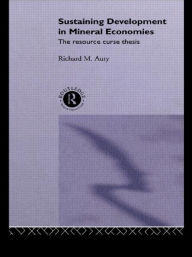 Title: Sustaining Development in Mineral Economies: The Resource Curse Thesis / Edition 1, Author: Richard Auty