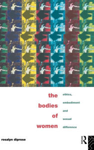 Title: The Bodies of Women: Ethics, Embodiment and Sexual Differences, Author: Rosalyn Diprose