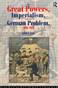 Title: The Great Powers, Imperialism and the German Problem 1865-1925 / Edition 1, Author: John Lowe