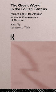 Title: The Greek World in the Fourth Century: From the Fall of the Athenian Empire to the Successors of Alexander / Edition 1, Author: Lawrence A. Tritle