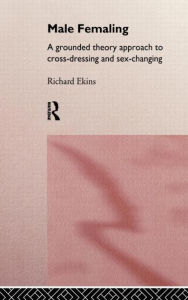 Title: Male Femaling: A grounded theory approach to cross-dressing and sex-changing / Edition 1, Author: Richard Ekins