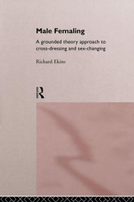 Title: Male Femaling: A grounded theory approach to cross-dressing and sex-changing, Author: Richard Ekins