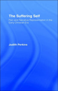 Title: The Suffering Self: Pain and Narrative Representation in the Early Christian Era / Edition 1, Author: Judith Perkins
