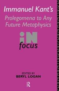 Title: Immanuel Kant's Prolegomena to Any Future Metaphysics in Focus / Edition 1, Author: Beryl Logan