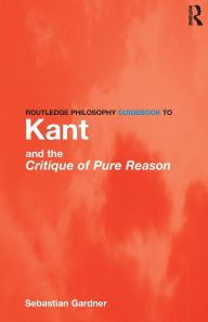 Title: Routledge Philosophy GuideBook to Kant and the Critique of Pure Reason / Edition 1, Author: Sebastian Gardner