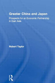Title: Greater China and Japan: Prospects for an Economic Partnership in East Asia / Edition 1, Author: Robert Taylor