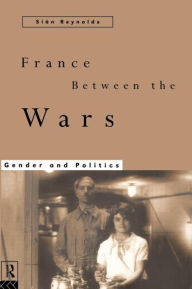 Title: France Between the Wars: Gender and Politics / Edition 1, Author: Sian Reynolds
