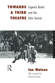 Title: Towards a Third Theatre: Eugenio Barba and the Odin Teatret, Author: Ian Watson