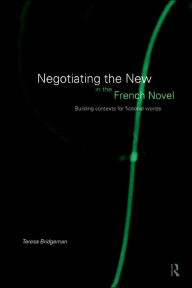 Title: Negotiating the New in the French Novel: Building Contexts for Fictional Worlds, Author: Teresa Bridgeman