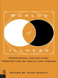 Title: Worlds of Illness: Biographical and Cultural Perspectives on Health and Disease / Edition 1, Author: Alan Radley