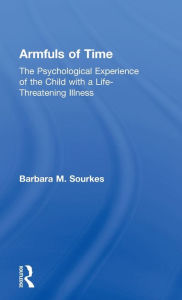 Title: Armfuls of Time: The Psychological Experience of the Child with a Life-Threatening Illness / Edition 1, Author: Barbara M. Sourkes