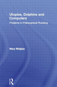 Title: Utopias, Dolphins and Computers: Problems in Philosophical Plumbing / Edition 1, Author: Mary Midgley