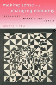 Title: Making Sense of a Changing Economy: Technology, Markets and Morals / Edition 1, Author: Edward Nell