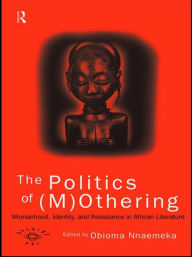 Title: The Politics of (M)Othering: Womanhood, Identity and Resistance in African Literature, Author: Obioma Nnaemeka
