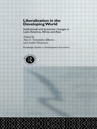 Title: Liberalization in the Developing World: Institutional and Economic Changes in Latin America, Africa and Asia / Edition 1, Author: Alex E. Fernandez Jilberto