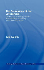 Title: The Economics of the Latecomers: Catching-Up, Technology Transfer and Institutions in Germany, Japan and South Korea / Edition 1, Author: Jang-Sup Shin