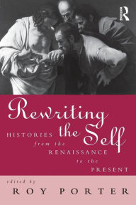 Title: Rewriting the Self: Histories from the Middle Ages to the Present / Edition 1, Author: Roy Porter