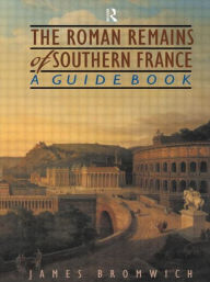The Roman Remains of Southern France: A Guidebook
