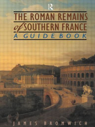 Title: The Roman Remains of Southern France: A Guide Book / Edition 1, Author: James Bromwich