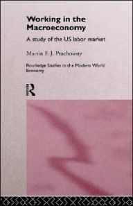 Title: Working in the Macro Economy: A study of the US Labor Market / Edition 1, Author: Martin F. J. Prachowny