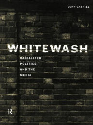 Title: Whitewash: Racialized Politics and the Media / Edition 1, Author: John Gabriel