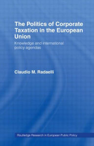 Title: The Politics of Corporate Taxation in the European Union: Knowledge and International Policy Agendas / Edition 1, Author: Claudio Radaelli