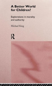 Title: A Better World for Children?: Explorations in Morality and Authority / Edition 1, Author: Michael King