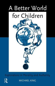 Title: A Better World for Children?: Explorations in Morality and Authority, Author: Michael King