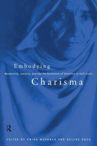 Title: Embodying Charisma: Modernity, Locality and the Performance of Emotion in Sufi Cults / Edition 1, Author: Helene Basu