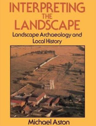 Title: Interpreting the Landscape: Landscape Archaeology and Local History, Author: Michael Aston