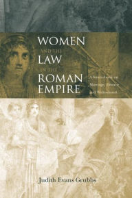 Title: Women and the Law in the Roman Empire: A Sourcebook on Marriage, Divorce and Widowhood / Edition 1, Author: Judith Evans Grubbs