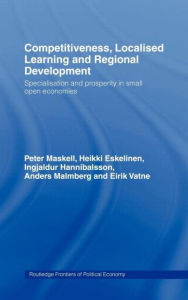 Title: Competitiveness, Localised Learning and Regional Development: Specialization and Prosperity in Small Open Economies / Edition 1, Author: Heikki Eskelinen