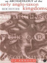 Title: An Archaeology of the Early Anglo-Saxon Kingdoms / Edition 2, Author: C. J. Arnold